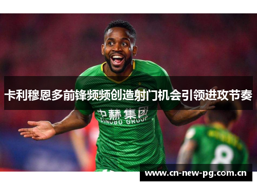卡利穆恩多前锋频频创造射门机会引领进攻节奏 卡利穆恩多前锋频频创造射门机会引领进攻节奏