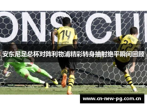 安东尼足总杯对阵利物浦精彩转身抽射绝平瞬间回顾 安东尼足总杯对阵利物浦精彩转身抽射绝平瞬间回顾