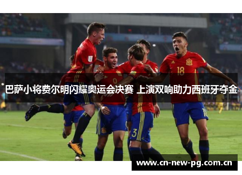 巴萨小将费尔明闪耀奥运会决赛 上演双响助力西班牙夺金 巴萨小将费尔明闪耀奥运会决赛 上演双响助力西班牙夺金